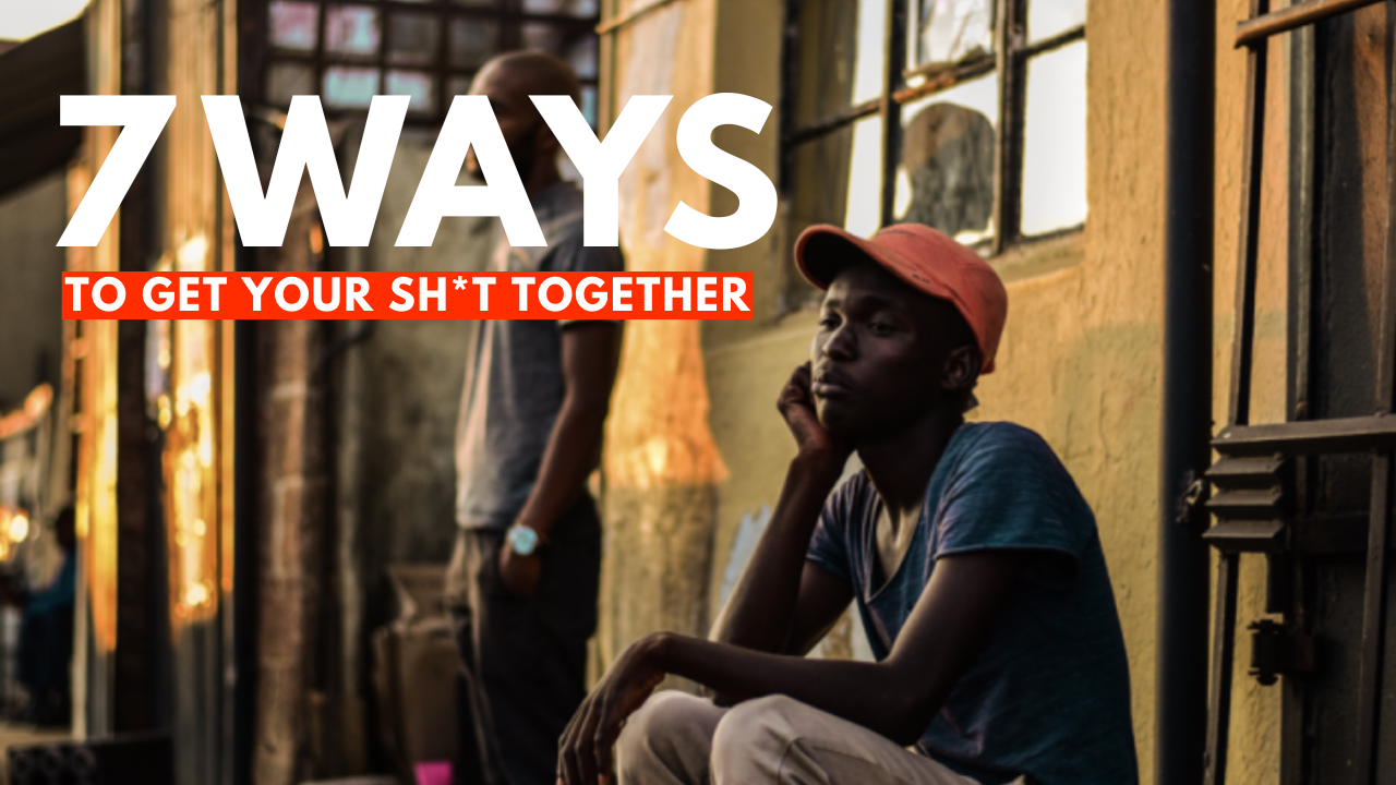 7 WAYS TO GET YOUR SHIT IN ORDER